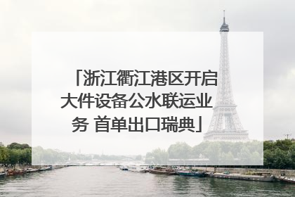 浙江衢江港区开启大件设备公水联运业务 首单出口瑞典