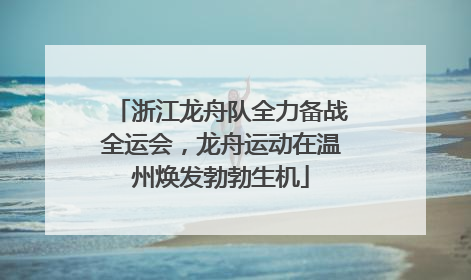 浙江龙舟队全力备战全运会，龙舟运动在温州焕发勃勃生机