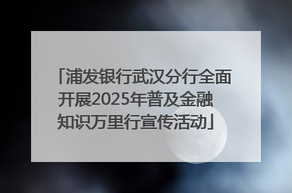浦发银行武汉分行全面开展2025年普及金融知识万里行宣传活动