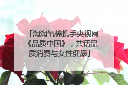 淘淘氧棉携手央视网《品质中国》，共话品质消费与女性健康