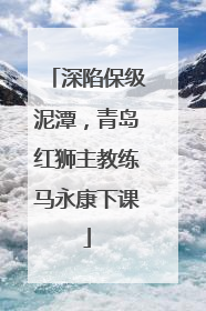 深陷保级泥潭，青岛红狮主教练马永康下课