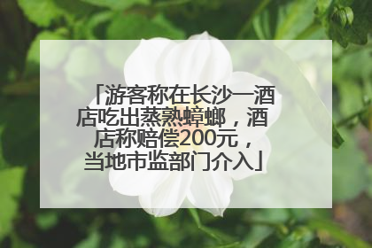 游客称在长沙一酒店吃出蒸熟蟑螂，酒店称赔偿200元，当地市监部门介入