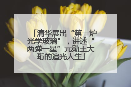 清华展出“第一炉光学玻璃”，讲述“两弹一星”元勋王大珩的追光人生