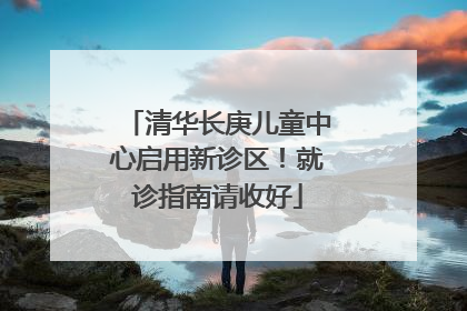 清华长庚儿童中心启用新诊区！就诊指南请收好