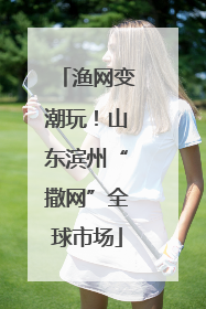 渔网变潮玩！山东滨州“撒网”全球市场