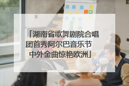 湖南省歌舞剧院合唱团首秀阿尔巴音乐节 中外金曲惊艳欧洲