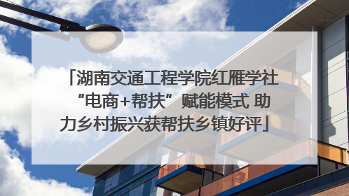湖南交通工程学院红雁学社“电商+帮扶”赋能模式 助力乡村振兴获帮扶乡镇好评