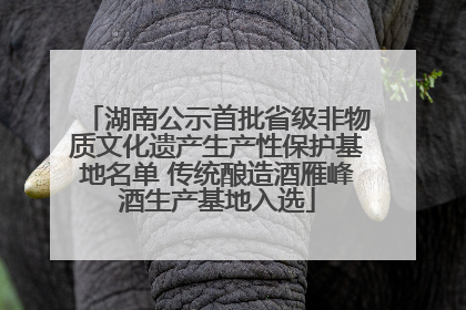 湖南公示首批省级非物质文化遗产生产性保护基地名单 传统酿造酒雁峰酒生产基地入选
