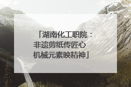 湖南化工职院：非遗剪纸传匠心 机械元素映精神