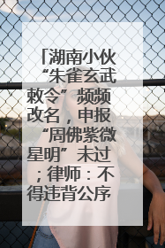 湖南小伙“朱雀玄武敕令”频频改名，申报“周佛紫微星明”未过；律师：不得违背公序良俗