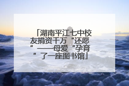 湖南平江七中校友捐资千万“还愿”——母爱“孕育”了一座图书馆