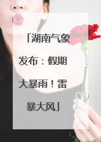 湖南气象发布：假期大暴雨！雷暴大风