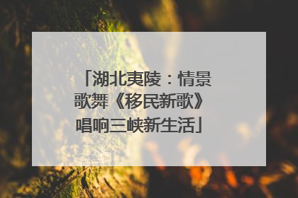 湖北夷陵：情景歌舞《移民新歌》唱响三峡新生活