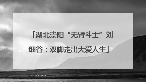 湖北崇阳“无臂斗士”刘细谷：双脚走出大爱人生