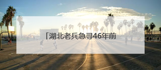 湖北老兵急寻46年前救命山东女护士：我的山东恩人，你在哪里？