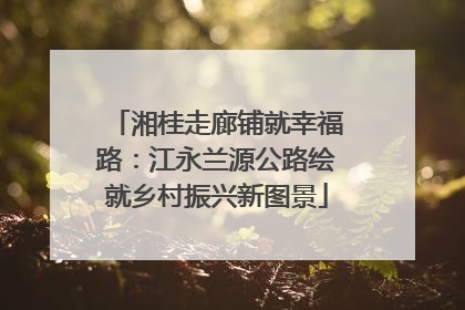 湘桂走廊铺就幸福路：江永兰源公路绘就乡村振兴新图景