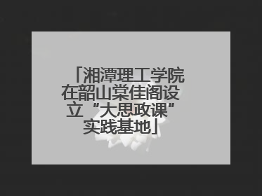 湘潭理工学院在韶山棠佳阁设立“大思政课”实践基地