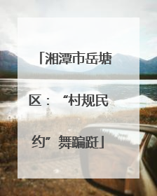 湘潭市岳塘区：“村规民约”舞蹁跹