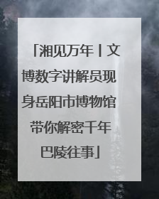 湘见万年丨文博数字讲解员现身岳阳市博物馆 带你解密千年巴陵往事