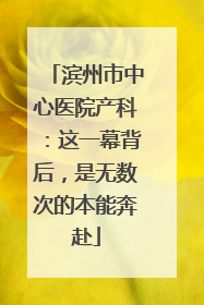 滨州市中心医院产科：这一幕背后，是无数次的本能奔赴
