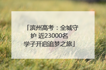 滨州高考：全城守护 近23000名学子开启追梦之旅