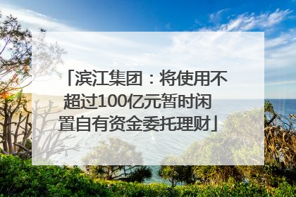 滨江集团：将使用不超过100亿元暂时闲置自有资金委托理财