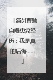 演员曹颖自曝患癌经历：我是真的后悔……