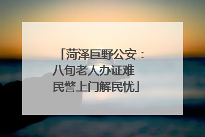 菏泽巨野公安：八旬老人办证难 民警上门解民忧