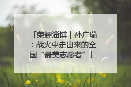 荣耀淄博｜孙广瑞：战火中走出来的全国“最美志愿者”