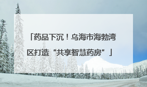药品下沉！乌海市海勃湾区打造“共享智慧药房”