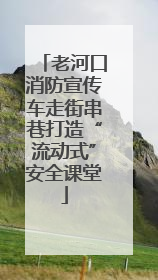 老河口消防宣传车走街串巷打造“流动式”安全课堂