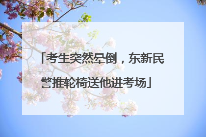考生突然晕倒，东新民警推轮椅送他进考场