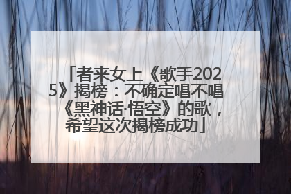 者来女上《歌手2025》揭榜：不确定唱不唱《黑神话·悟空》的歌，希望这次揭榜成功