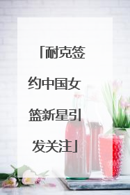 耐克签约中国女篮新星引发关注