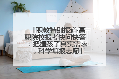 职教特别报道·高职院校报考快问快答：把握孩子真实需求，科学填报志愿