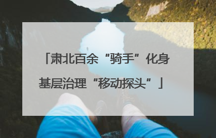 肃北百余“骑手”化身基层治理“移动探头”