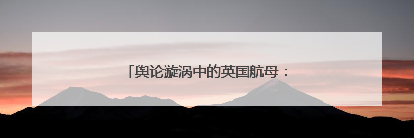 舆论漩涡中的英国航母：既要修浴室，又要无人机