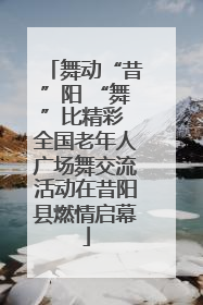 舞动“昔”阳 “舞”比精彩 全国老年人广场舞交流活动在昔阳县燃情启幕