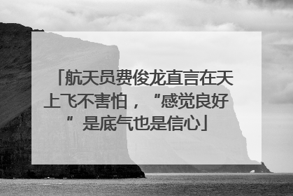 航天员费俊龙直言在天上飞不害怕，“感觉良好”是底气也是信心