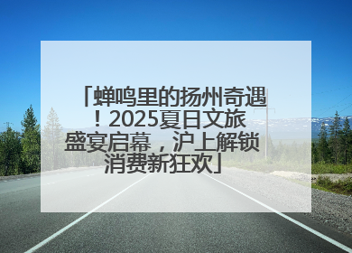 蝉鸣里的扬州奇遇！2025夏日文旅盛宴启幕，沪上解锁消费新狂欢