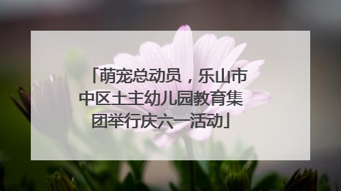 萌宠总动员，乐山市中区土主幼儿园教育集团举行庆六一活动