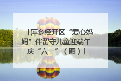 萍乡经开区“爱心妈妈”伴留守儿童迎端午庆“六一”（图）