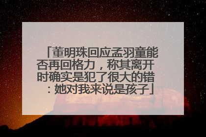 董明珠回应孟羽童能否再回格力，称其离开时确实是犯了很大的错：她对我来说是孩子
