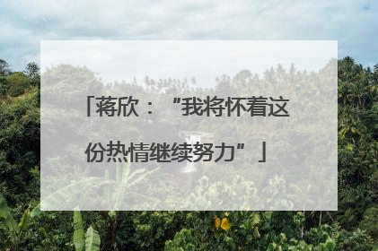 蒋欣：“我将怀着这份热情继续努力”