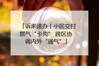 诉来速办丨小区交付燃气“卡壳” 跨区协调内外“通气”