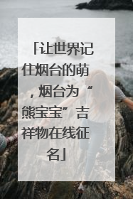 让世界记住烟台的萌，烟台为“熊宝宝”吉祥物在线征名
