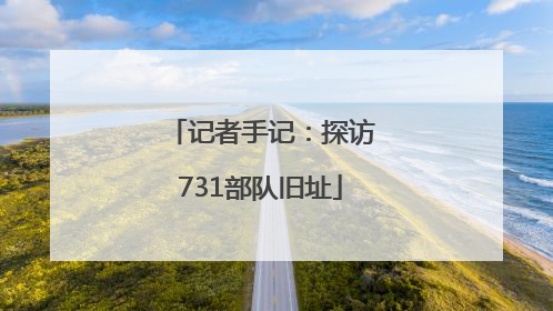 记者手记：探访731部队旧址