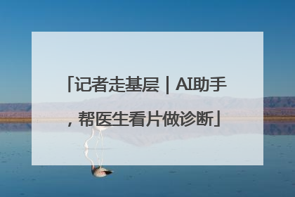 记者走基层｜AI助手，帮医生看片做诊断