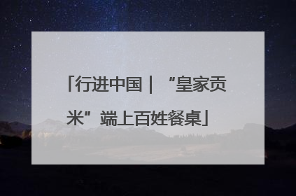 行进中国｜“皇家贡米”端上百姓餐桌