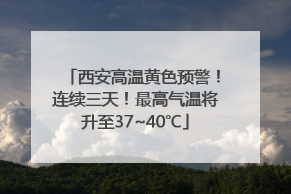 西安高温黄色预警！连续三天！最高气温将升至37~40℃
